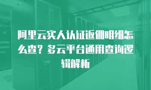 阿里云实人认证返佣明细怎么查？多云平台通用查询逻辑解析