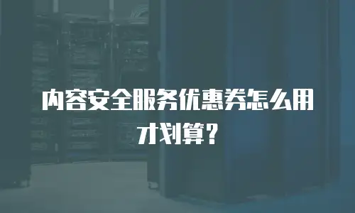 内容安全服务优惠券怎么用才划算？