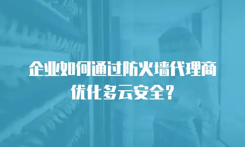 企业如何通过防火墙代理商优化多云安全？
