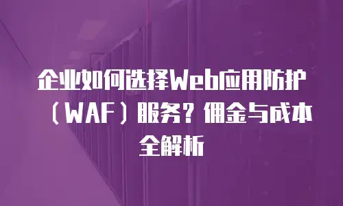 企业如何选择Web应用防护（WAF）服务？佣金与成本全解析