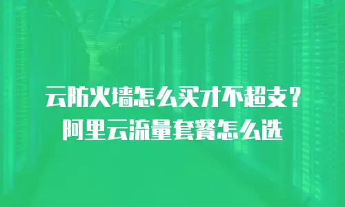 云防火墙怎么买才不超支？阿里云流量套餐怎么选