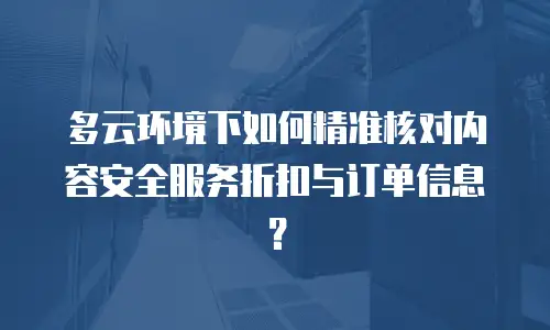 多云环境下如何精准核对内容安全服务折扣与订单信息？