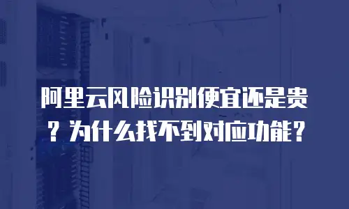 阿里云风险识别便宜还是贵？为什么找不到对应功能？