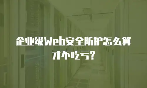 企业级Web安全防护怎么算才不吃亏？