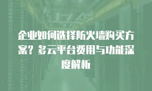 企业如何选择防火墙购买方案？多云平台费用与功能深度解析