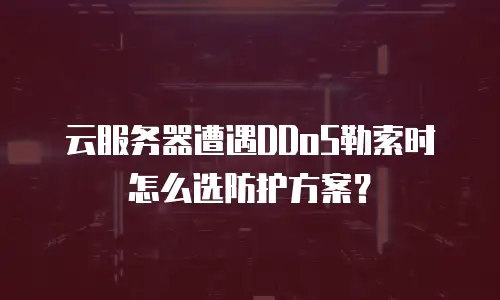 云服务器遭遇DDoS勒索时怎么选防护方案？