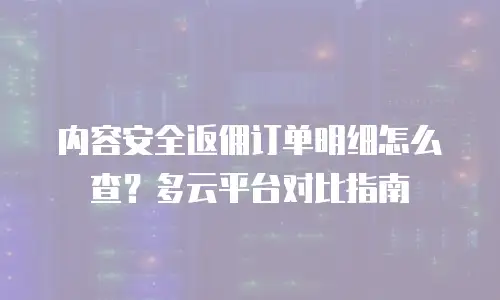 内容安全返佣订单明细怎么查？多云平台对比指南