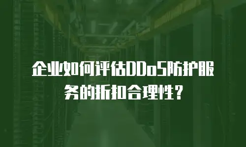 企业如何评估DDoS防护服务的折扣合理性？