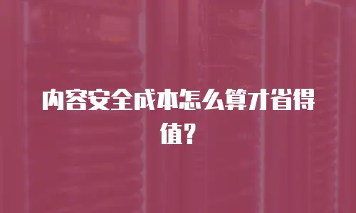 内容安全成本怎么算才省得值？