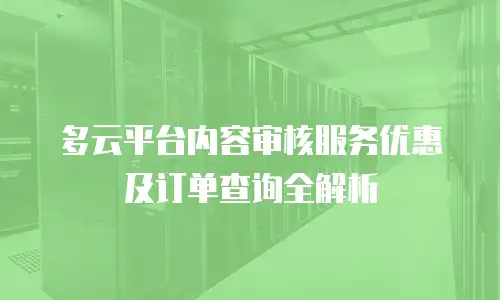 多云平台内容审核服务优惠及订单查询全解析