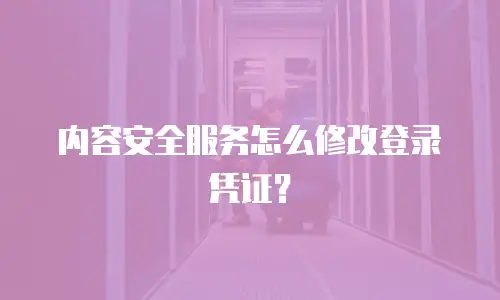 内容安全服务怎么修改登录凭证？