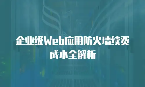 企业级Web应用防火墙续费成本全解析