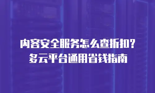 内容安全服务怎么查折扣？多云平台通用省钱指南