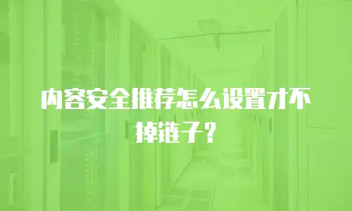 内容安全推荐怎么设置才不掉链子？