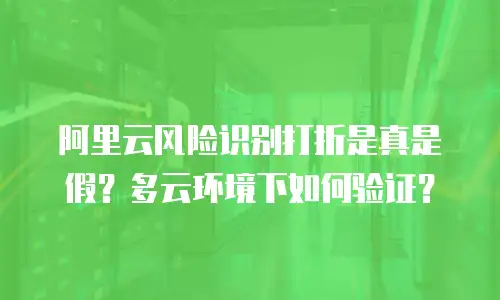 阿里云风险识别打折是真是假？多云环境下如何验证？