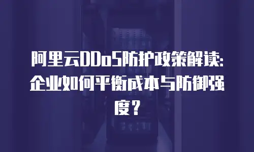 阿里云DDoS防护政策解读：企业如何平衡成本与防御强度？