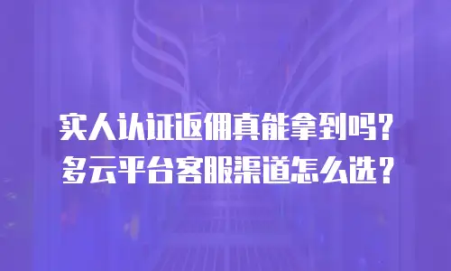 实人认证返佣真能拿到吗？多云平台客服渠道怎么选？