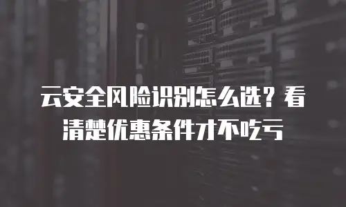 云安全风险识别怎么选？看清楚优惠条件才不吃亏