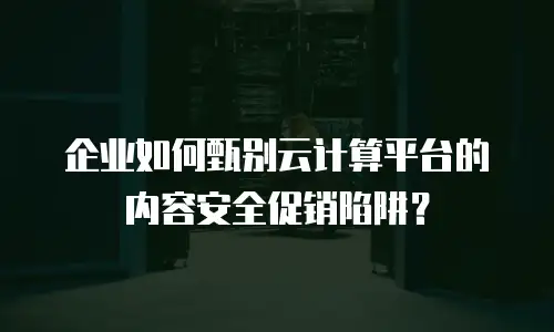 企业如何甄别云计算平台的内容安全促销陷阱？