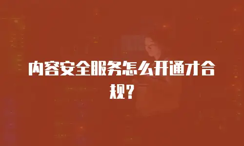 内容安全服务怎么开通才合规？