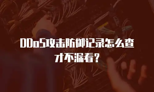 DDoS攻击防御记录怎么查才不漏看？