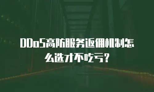 DDoS高防服务返佣机制怎么选才不吃亏？