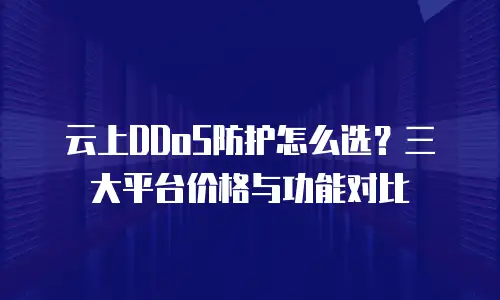 云上DDoS防护怎么选？三大平台价格与功能对比