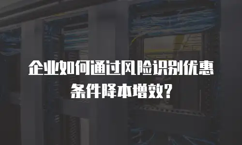 企业如何通过风险识别优惠条件降本增效？