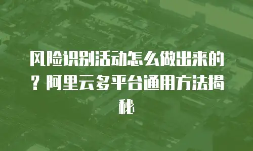 风险识别活动怎么做出来的？阿里云多平台通用方法揭秘