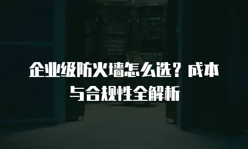 企业级防火墙怎么选？成本与合规性全解析