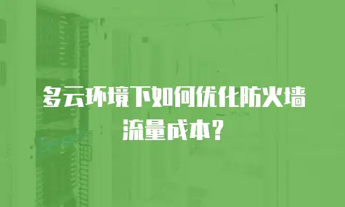 多云环境下如何优化防火墙流量成本？