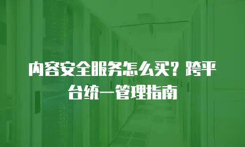 内容安全服务怎么买？跨平台统一管理指南