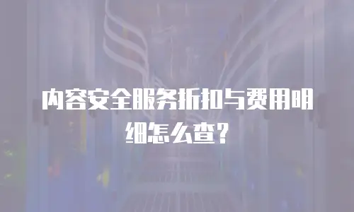 内容安全服务折扣与费用明细怎么查？