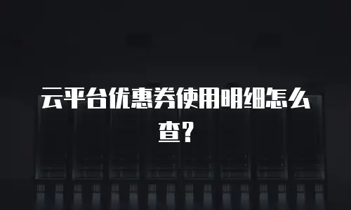 云平台优惠券使用明细怎么查？