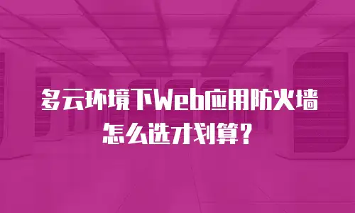 多云环境下Web应用防火墙怎么选才划算？