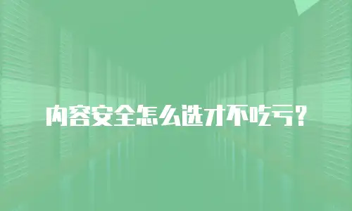 内容安全怎么选才不吃亏？