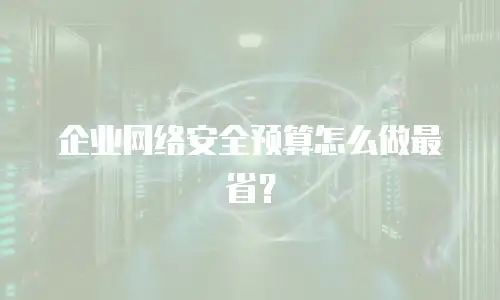 企业网络安全预算怎么做最省？