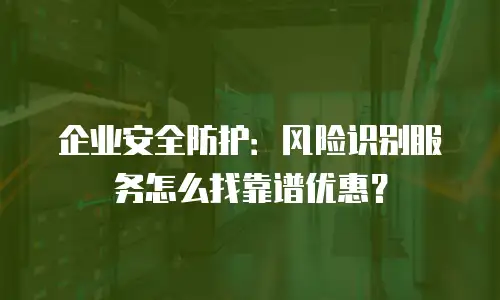 企业安全防护：风险识别服务怎么找靠谱优惠？
