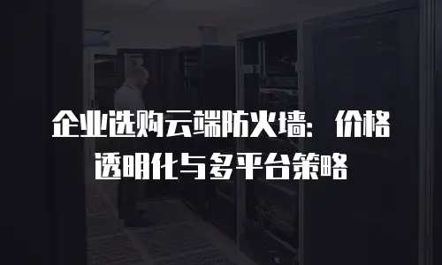 企业选购云端防火墙：价格透明化与多平台策略