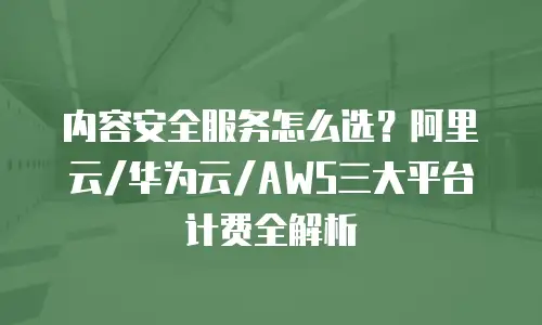 内容安全服务怎么选？阿里云/华为云/AWS三大平台计费全解析