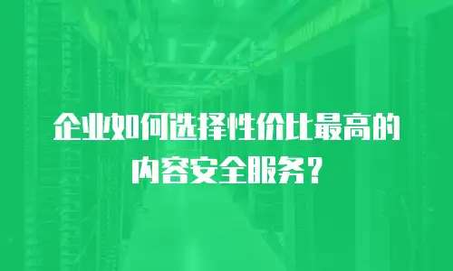 企业如何选择性价比最高的内容安全服务？