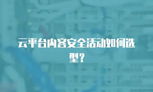 云平台内容安全活动如何选型？