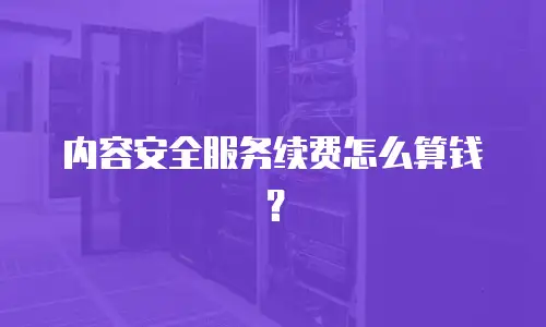 内容安全服务续费怎么算钱？