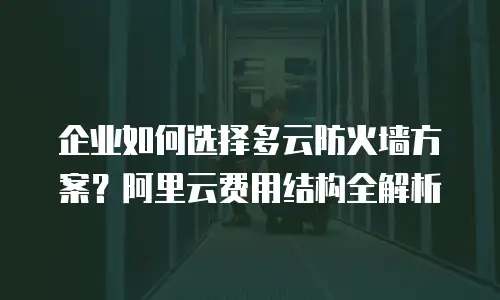 企业如何选择多云防火墙方案？阿里云费用结构全解析