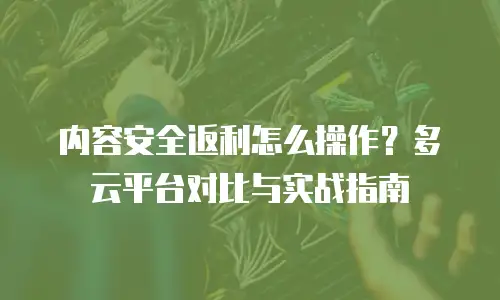 内容安全返利怎么操作？多云平台对比与实战指南