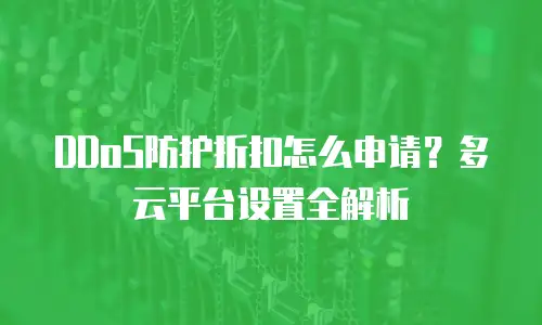 DDoS防护折扣怎么申请？多云平台设置全解析