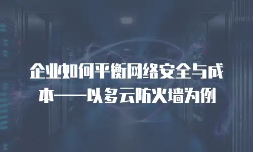 企业如何平衡网络安全与成本——以多云防火墙为例
