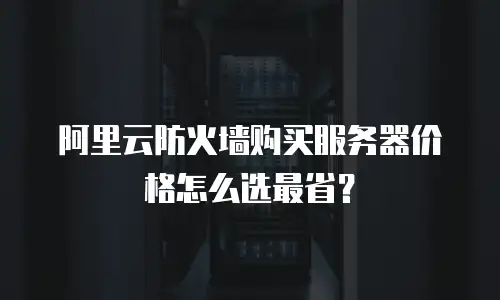 阿里云防火墙购买服务器价格怎么选最省？