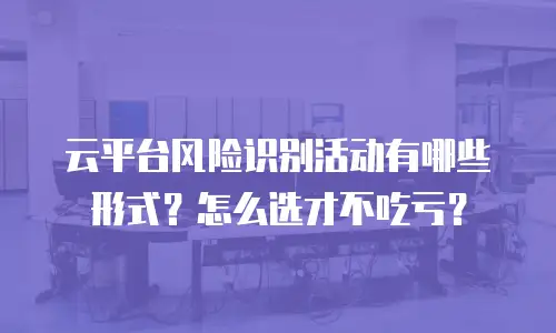 云平台风险识别活动有哪些形式？怎么选才不吃亏？