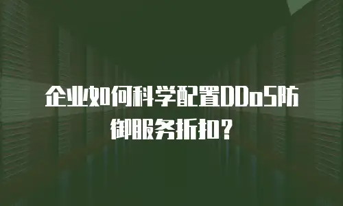 企业如何科学配置DDoS防御服务折扣？